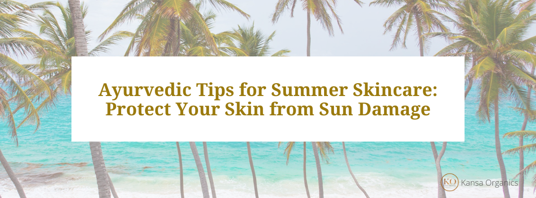 Ayurvedic Tips for Summer Skincare: Protect Your Skin from Sun Damage